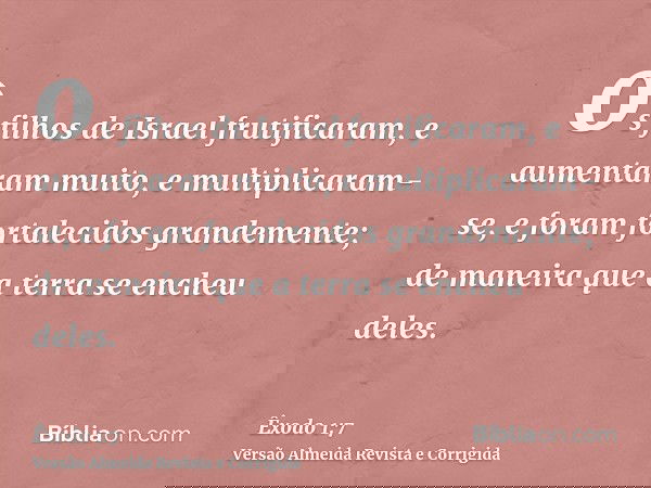 os filhos de Israel frutificaram, e aumentaram muito, e multiplicaram-se, e foram fortalecidos grandemente; de maneira que a terra se encheu deles.