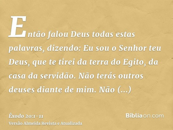 Então falou Deus todas estas palavras, dizendo:Eu sou o Senhor teu Deus, que te tirei da terra do Egito, da casa da servidão.Não terás outros deuses diante de m