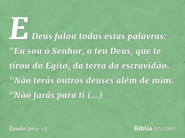 E Deus falou todas estas palavras: "Eu sou o Senhor, o teu Deus, que te tirou do Egito, da terra da escravidão. "Não terás outros deuses além de mim. "Não farás