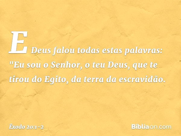 E Deus falou todas estas palavras: "Eu sou o Senhor, o teu Deus, que te tirou do Egito, da terra da escravidão. -- Êxodo 20:1-2