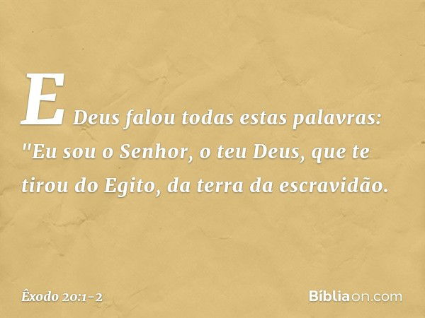 E Deus falou todas estas palavras: "Eu sou o Senhor, o teu Deus, que te tirou do Egito, da terra da escravidão. -- Êxodo 20:1-2