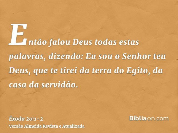 Então falou Deus todas estas palavras, dizendo:Eu sou o Senhor teu Deus, que te tirei da terra do Egito, da casa da servidão.