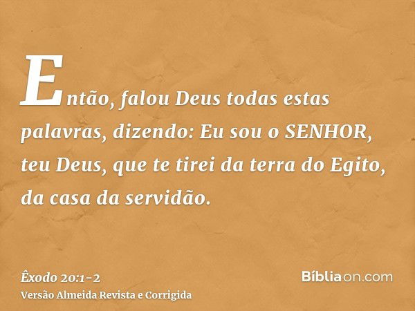 Então, falou Deus todas estas palavras, dizendo:Eu sou o SENHOR, teu Deus, que te tirei da terra do Egito, da casa da servidão.