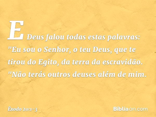 E Deus falou todas estas palavras: "Eu sou o Senhor, o teu Deus, que te tirou do Egito, da terra da escravidão. "Não terás outros deuses além de mim. -- Êxodo 2