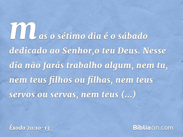 mas o sétimo dia é o sábado dedicado ao Senhor,o teu Deus. Nesse dia não farás trabalho algum, nem tu, nem teus filhos ou filhas, nem teus servos ou servas, nem