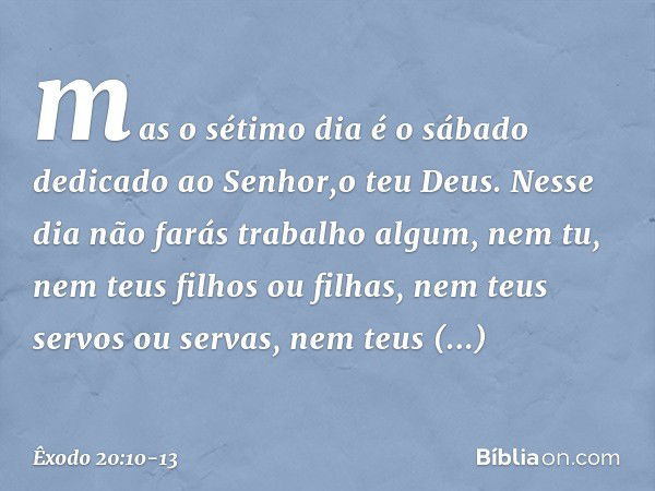 mas o sétimo dia é o sábado dedicado ao Senhor,o teu Deus. Nesse dia não farás trabalho algum, nem tu, nem teus filhos ou filhas, nem teus servos ou servas, nem