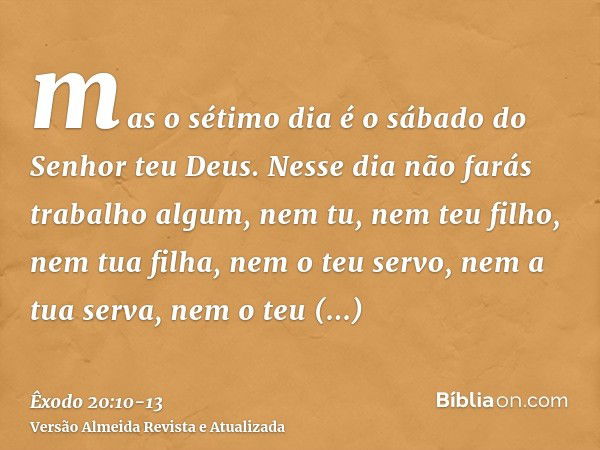 mas o sétimo dia é o sábado do Senhor teu Deus. Nesse dia não farás trabalho algum, nem tu, nem teu filho, nem tua filha, nem o teu servo, nem a tua serva, nem 