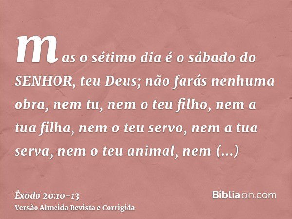 mas o sétimo dia é o sábado do SENHOR, teu Deus; não farás nenhuma obra, nem tu, nem o teu filho, nem a tua filha, nem o teu servo, nem a tua serva, nem o teu a