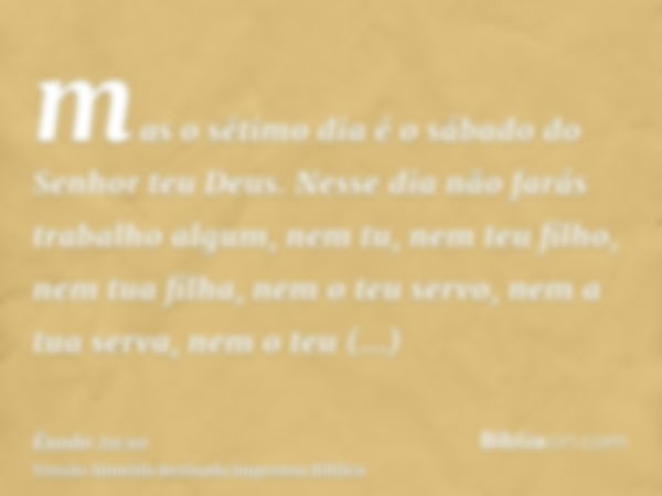 mas o sétimo dia é o sábado do Senhor teu Deus. Nesse dia não farás trabalho algum, nem tu, nem teu filho, nem tua filha, nem o teu servo, nem a tua serva, nem 