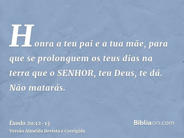 Honra a teu pai e a tua mãe, para que se prolonguem os teus dias na terra que o SENHOR, teu Deus, te dá.Não matarás.