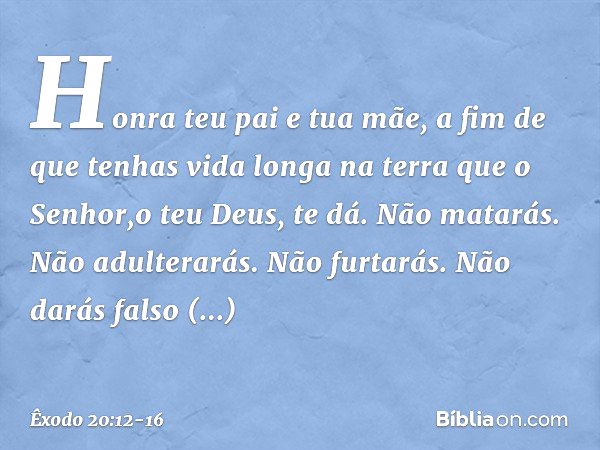 "Honra teu pai e tua mãe, a fim de que tenhas vida longa na terra que o Senhor,o teu Deus, te dá. "Não matarás. "Não adulterarás. "Não furtarás. "Não darás fals