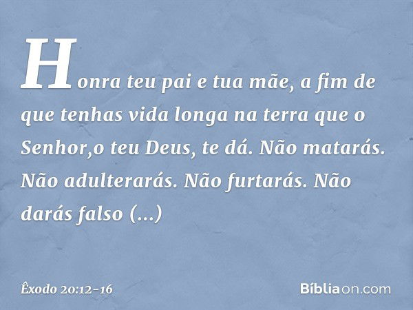 "Honra teu pai e tua mãe, a fim de que tenhas vida longa na terra que o Senhor,o teu Deus, te dá. "Não matarás. "Não adulterarás. "Não furtarás. "Não darás fals