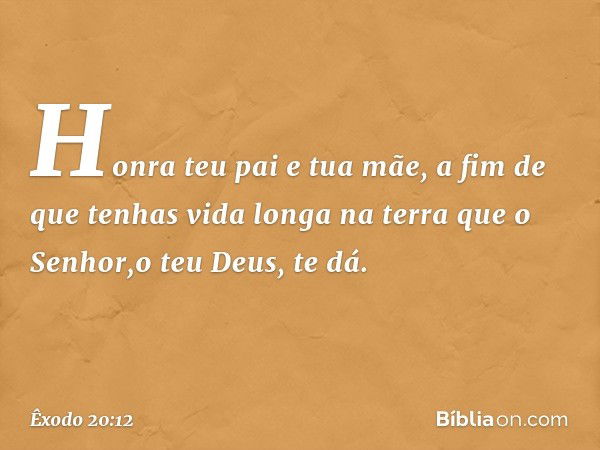 "Honra teu pai e tua mãe, a fim de que tenhas vida longa na terra que o Senhor,o teu Deus, te dá. -- Êxodo 20:12