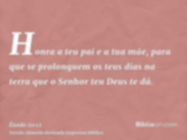 Honra a teu pai e a tua mãe, para que se prolonguem os teus dias na terra que o Senhor teu Deus te dá.