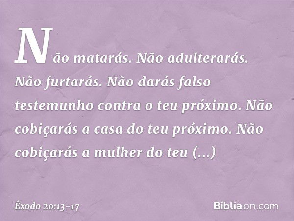 "Não matarás. "Não adulterarás. "Não furtarás. "Não darás falso testemunho contra o teu próximo. "Não cobiçarás a casa do teu próximo. Não cobiçarás a mulher do