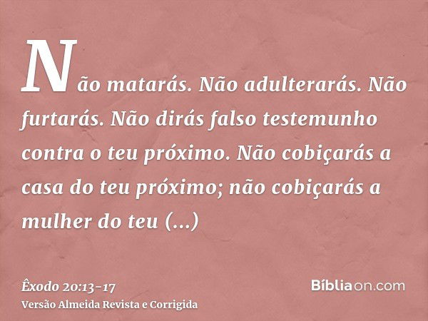 Não matarás.Não adulterarás.Não furtarás.Não dirás falso testemunho contra o teu próximo.Não cobiçarás a casa do teu próximo; não cobiçarás a mulher do teu próx