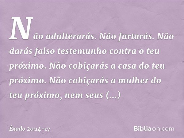 "Não adulterarás. "Não furtarás. "Não darás falso testemunho contra o teu próximo. "Não cobiçarás a casa do teu próximo. Não cobiçarás a mulher do teu próximo, 