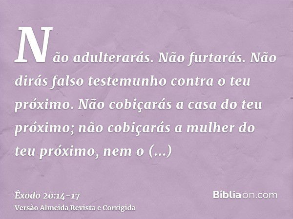 Não adulterarás.Não furtarás.Não dirás falso testemunho contra o teu próximo.Não cobiçarás a casa do teu próximo; não cobiçarás a mulher do teu próximo, nem o s