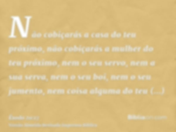 Não cobiçarás a casa do teu próximo, não cobiçarás a mulher do teu próximo, nem o seu servo, nem a sua serva, nem o seu boi, nem o seu jumento, nem coisa alguma