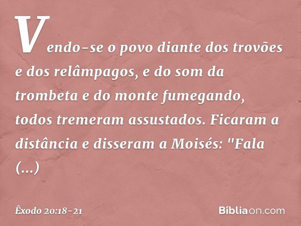 Vendo-se o povo diante dos trovões e dos relâmpagos, e do som da trombeta e do monte fumegando, todos tremeram assustados. Ficaram a distância e disseram a Mois