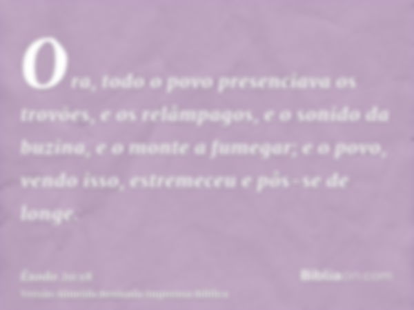 Ora, todo o povo presenciava os trovões, e os relâmpagos, e o sonido da buzina, e o monte a fumegar; e o povo, vendo isso, estremeceu e pôs-se de longe.