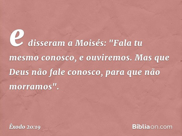 e disseram a Moisés: "Fa­la tu mesmo conosco, e ouviremos. Mas que Deus não fale conosco, para que não morra­mos". -- Êxodo 20:19