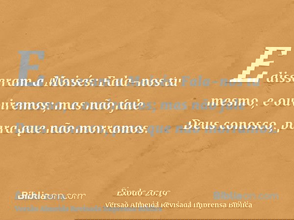 E disseram a Moisés: Fala-nos tu mesmo, e ouviremos; mas não fale Deus conosco, para que não morramos.
