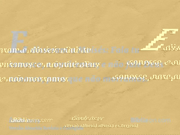 E disseram a Moisés: Fala tu conosco, e ouviremos; e não fale Deus conosco, para que não morramos.