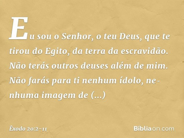 "Eu sou o Senhor, o teu Deus, que te tirou do Egito, da terra da escravidão. "Não terás outros deuses além de mim. "Não farás para ti nenhum ídolo, ne­nhuma ima