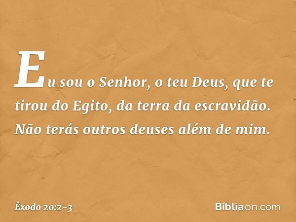 "Eu sou o Senhor, o teu Deus, que te tirou do Egito, da terra da escravidão. "Não terás outros deuses além de mim. -- Êxodo 20:2-3