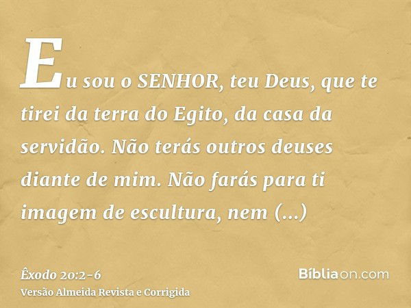 Eu sou o SENHOR, teu Deus, que te tirei da terra do Egito, da casa da servidão.Não terás outros deuses diante de mim.Não farás para ti imagem de escultura, nem 