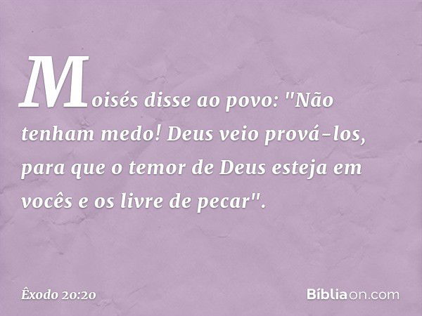 Moisés disse ao povo: "Não tenham medo! Deus veio prová-los, para que o temor de Deus esteja em vocês e os livre de pecar". -- Êxodo 20:20