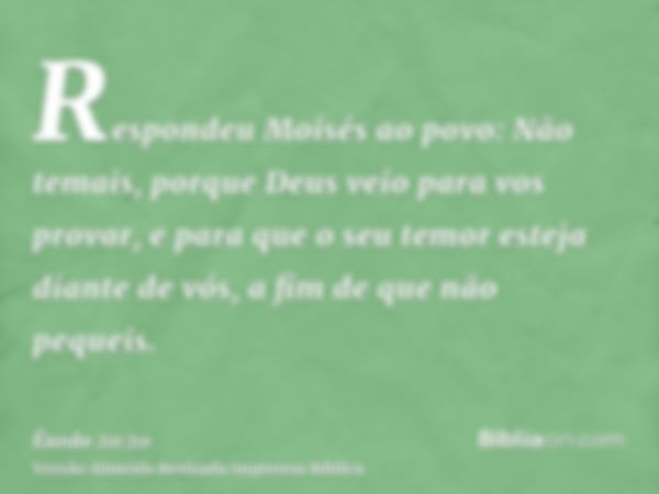 Respondeu Moisés ao povo: Não temais, porque Deus veio para vos provar, e para que o seu temor esteja diante de vós, a fim de que não pequeis.