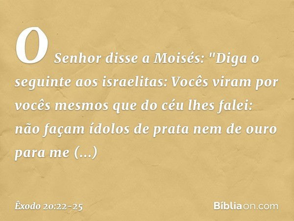 O Senhor disse a Moisés: "Diga o seguinte aos israelitas: Vocês viram por vocês mes­mos que do céu lhes falei: não façam ídolos de prata nem de ouro para me rep