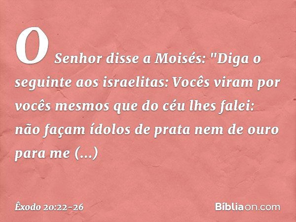 O Senhor disse a Moisés: "Diga o seguinte aos israelitas: Vocês viram por vocês mes­mos que do céu lhes falei: não façam ídolos de prata nem de ouro para me rep