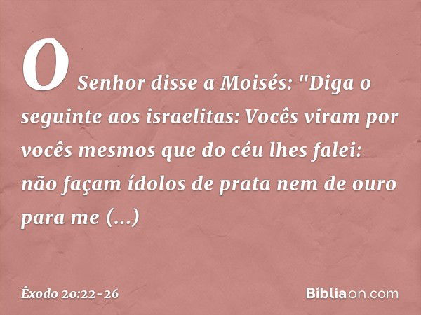 O Senhor disse a Moisés: "Diga o seguinte aos israelitas: Vocês viram por vocês mes­mos que do céu lhes falei: não façam ídolos de prata nem de ouro para me rep