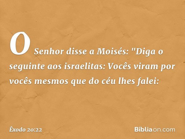 O Senhor disse a Moisés: "Diga o seguinte aos israelitas: Vocês viram por vocês mes­mos que do céu lhes falei: -- Êxodo 20:22