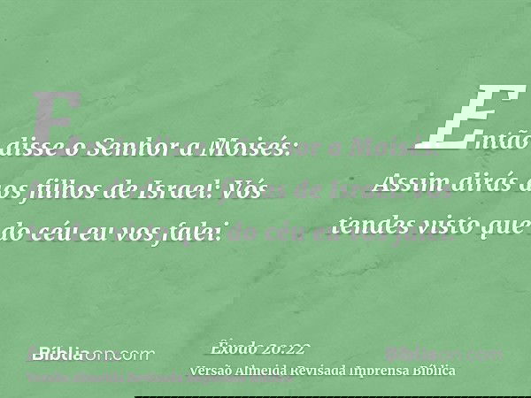 Então disse o Senhor a Moisés: Assim dirás aos filhos de Israel: Vós tendes visto que do céu eu vos falei.