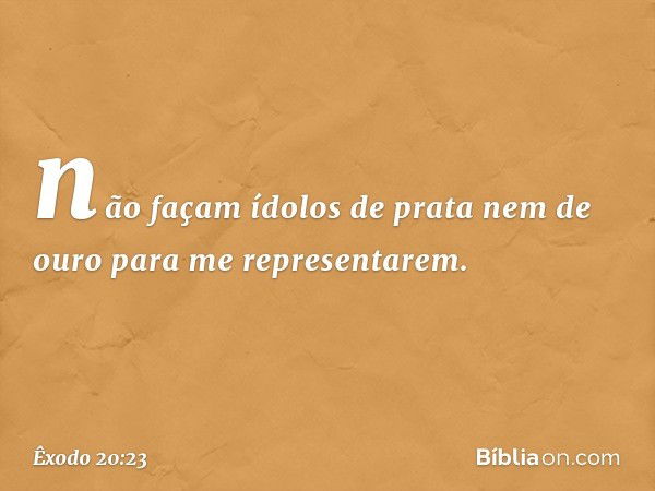 não façam ídolos de prata nem de ouro para me representarem. -- Êxodo 20:23