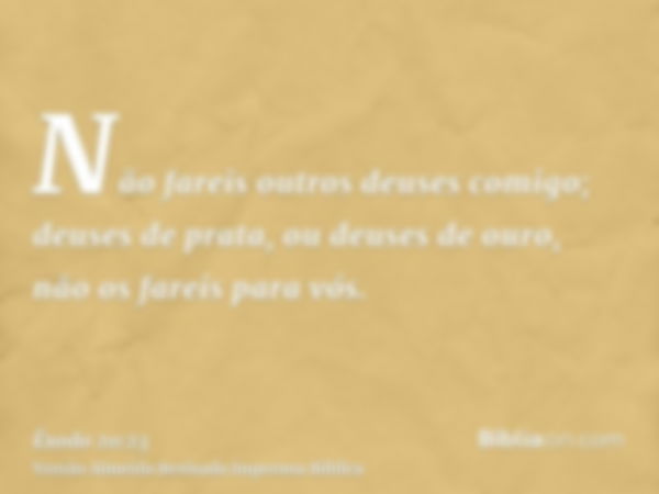 Não fareis outros deuses comigo; deuses de prata, ou deuses de ouro, não os fareis para vós.