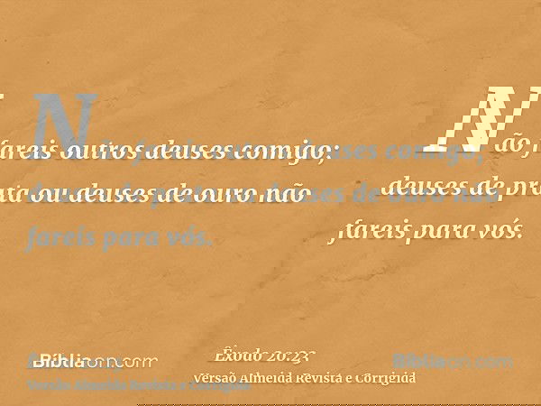 Não fareis outros deuses comigo; deuses de prata ou deuses de ouro não fareis para vós.
