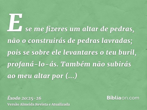 E se me fizeres um altar de pedras, não o construirás de pedras lavradas; pois se sobre ele levantares o teu buril, profaná-lo-ás.Também não subirás ao meu alta