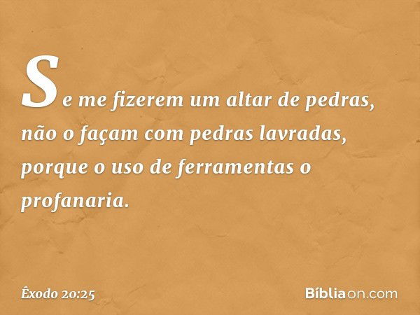 Se me fizerem um altar de pedras, não o façam com pedras lavradas, porque o uso de ferramentas o profanaria. -- Êxodo 20:25