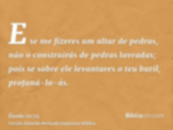 E se me fizeres um altar de pedras, não o construirás de pedras lavradas; pois se sobre ele levantares o teu buril, profaná-lo-ás.