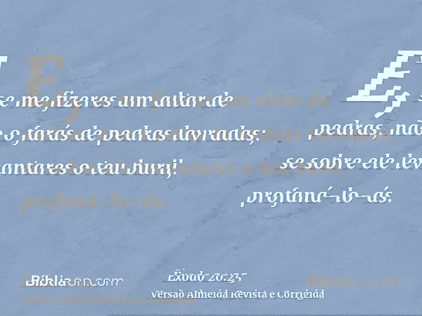 E, se me fizeres um altar de pedras, não o farás de pedras lavradas; se sobre ele levantares o teu buril, profaná-lo-ás.