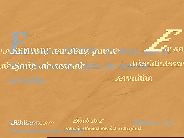 Eu sou o SENHOR, teu Deus, que te tirei da terra do Egito, da casa da servidão.