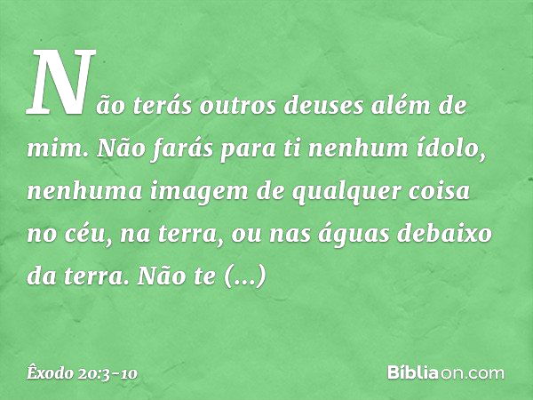 "Não terás outros deuses além de mim. "Não farás para ti nenhum ídolo, ne­nhuma imagem de qualquer coisa no céu, na terra, ou nas águas debaixo da terra. Não te