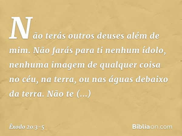 "Não terás outros deuses além de mim. "Não farás para ti nenhum ídolo, ne­nhuma imagem de qualquer coisa no céu, na terra, ou nas águas debaixo da terra. Não te