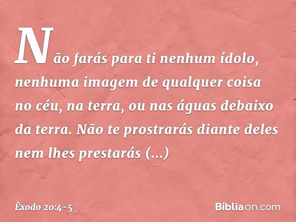 "Não farás para ti nenhum ídolo, ne­nhuma imagem de qualquer coisa no céu, na terra, ou nas águas debaixo da terra. Não te prostrarás diante deles nem lhes pres