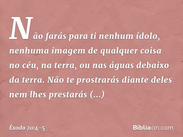 "Não farás para ti nenhum ídolo, ne­nhuma imagem de qualquer coisa no céu, na terra, ou nas águas debaixo da terra. Não te prostrarás diante deles nem lhes pres